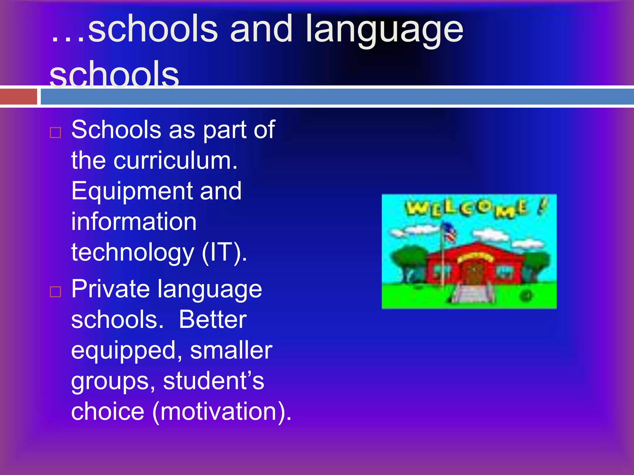 …schools and language schoolsSchools as part of the curriculum. Equipment and information technology (IT).Private language schools.  Better equipped, smaller groups, student’s choice (motivation).