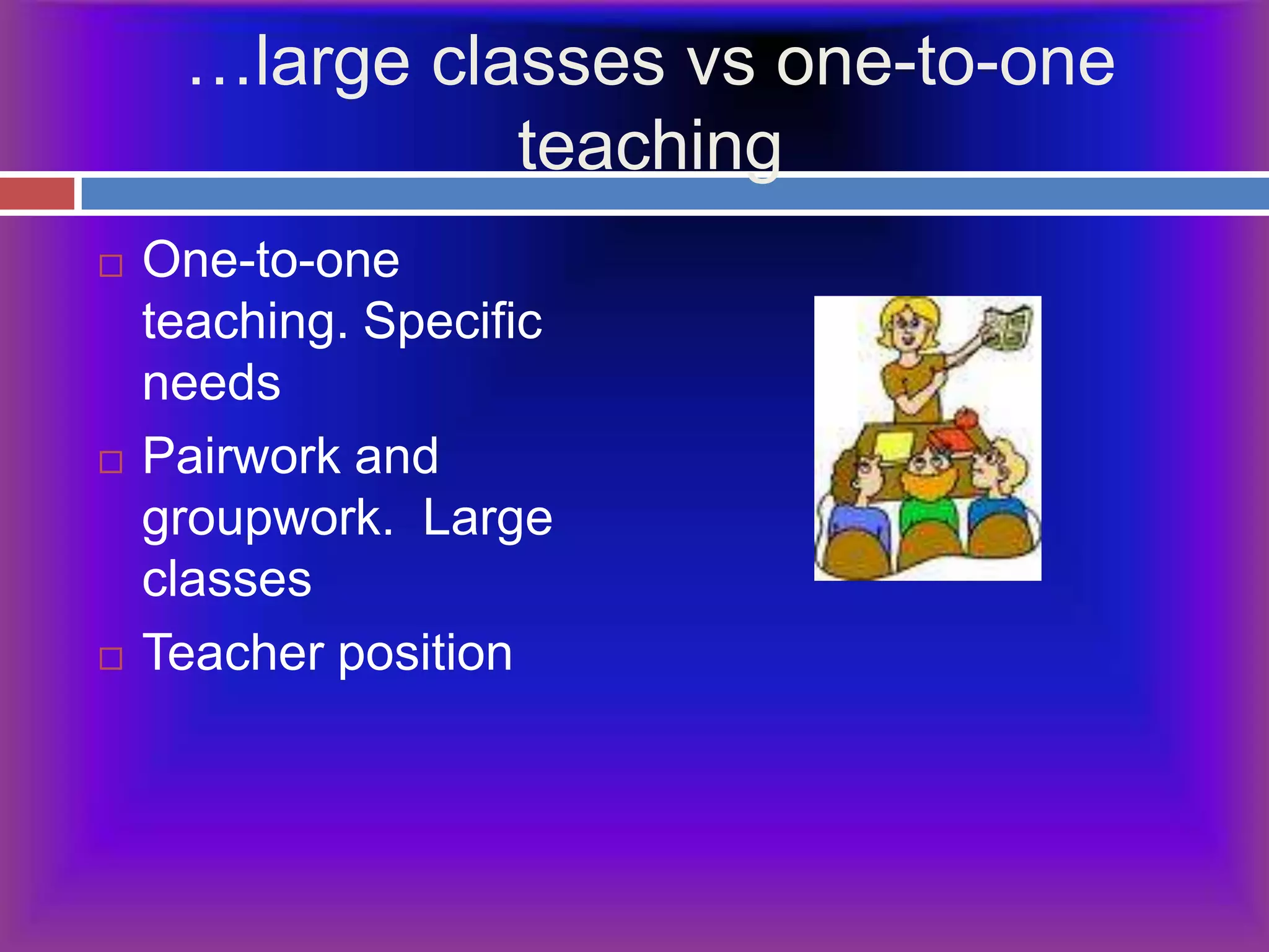 …large classes vs one-to-one teachingOne-to-one teaching. Specific needsPairwork and groupwork.  Large classesTeacher position