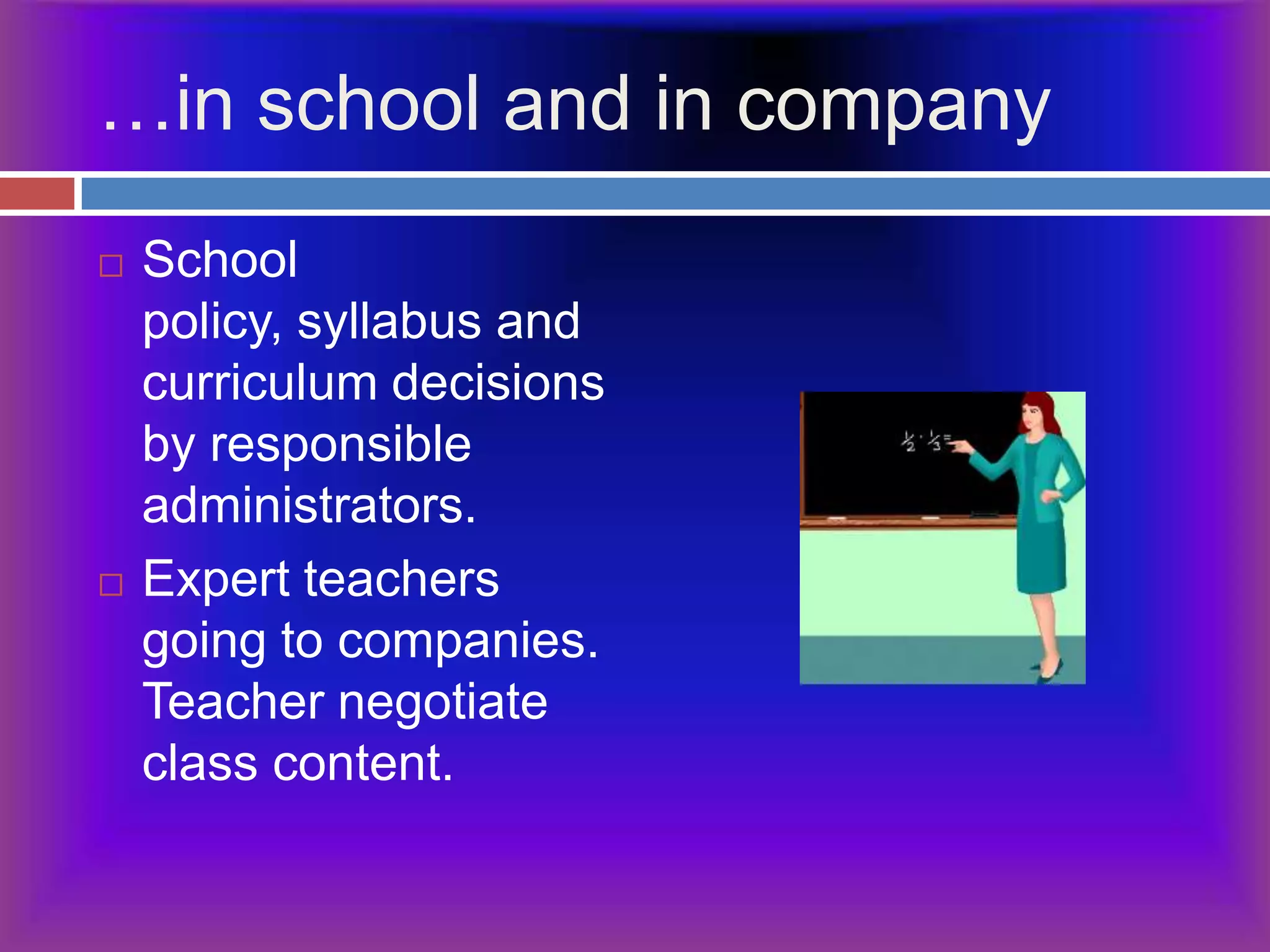 …in school and in companySchool policy, syllabus and curriculum decisions by responsible administrators.Expert teachers going to companies. Teacher negotiate class content.