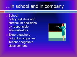 …in school and in companySchool policy, syllabus and curriculum decisions by responsible administrators.Expert teachers going to companies. Teacher negotiate class content.