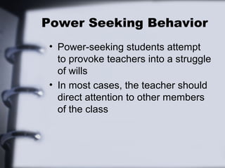 Power Seeking Behavior
 • Power-seeking students attempt
   to provoke teachers into a struggle
   of wills
 • In most cases, the teacher should
   direct attention to other members
   of the class
 