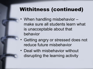 Withitness (continued)
• When handling misbehavior –
  make sure all students learn what
  is unacceptable about that
  be...