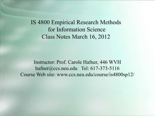IS 4800 Empirical Research Methods
for Information Science
Class Notes March 16, 2012
Instructor: Prof. Carole Hafner, 446 WVH
hafner@ccs.neu.edu Tel: 617-373-5116
Course Web site: www.ccs.neu.edu/course/is4800sp12/
 