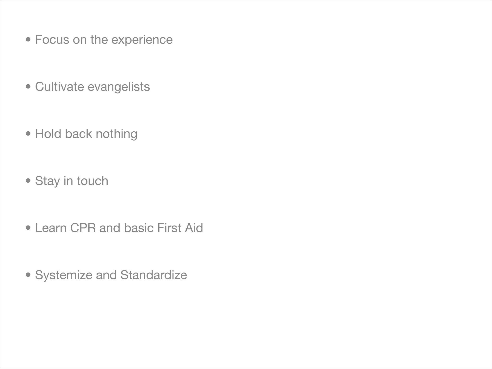 • Focus on the experience


• Cultivate evangelists


• Hold back nothing


• Stay in touch


• Learn CPR and basic First Aid


• Systemize and Standardize
 