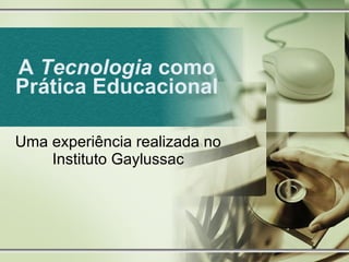 A  Tecnologia  como Prática Educacional Uma experiência realizada no Instituto Gaylussac 