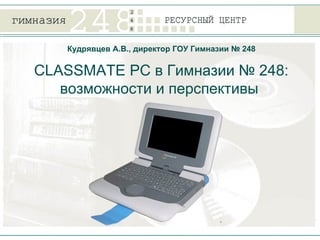 CLASSMATE PC  в Гимназии № 248: возможности и перспективы  Кудрявцев А.В., директор ГОУ Гимназии № 248  