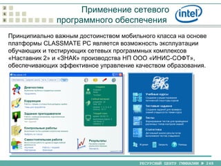 Применение сетевого программного обеспечения  Принципиально важным достоинством мобильного класса на основе платформы  CLASSMATE PC  является возможность эксплуатации обучающих и тестирующих сетевых программных комплексов «Наставник 2» и «ЗНАК» производства НП ООО «ИНИС-СОФТ», обеспечивающих эффективное управление качеством образования. 