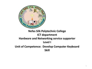 Nefas Silk Polytechnic College
ICT department
Hardware and Networking service supporter
Level I
Unit of Competence: Develop Computer Keyboard
Skill
1
 
