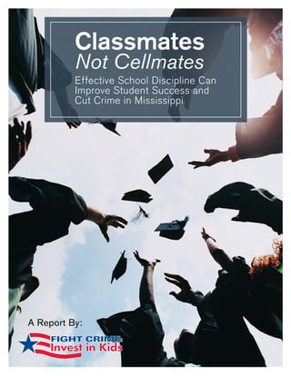 Classmates
Not Cellmates
Effective School Discipline Can Improve
Student Success and Cut Crime in Mississippi
A Report By:
Classmates
Not Cellmates
Effective School Discipline Can
Improve Student Success and
Cut Crime in Mississippi
A Report By:
 