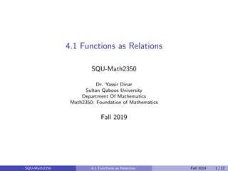 4.1 Functions as Relations
SQU-Math2350
Dr. Yassir Dinar
Sultan Qaboos University
Department Of Mathematics
Math2350: Foundation of Mathematics
Fall 2019
SQU-Math2350 4.1 Functions as Relations Fall 2019 1 / 12
 