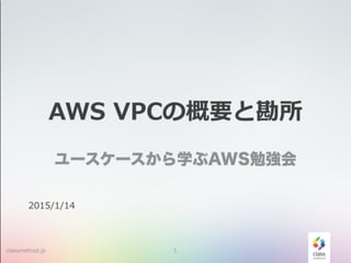 classmethod.jp
AWS VPCの概要と勘所
ユースケースから学ぶAWS勉強会
1
2016/1/14
 