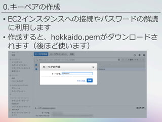 0.キーペアの作成
•  EC2インスタンスへの接続やパスワードの解読
に利⽤します
•  作成すると、hokkaido.pemがダウンロードさ
れます（後ほど使います）
 