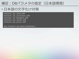 補⾜：DBパラメタの指定（⽇本語環境）
•  ⽇本語の⽂字化け対策
character_set_client utf8
character_set_connection utf8
character_set_database utf8
character_set_results utf8
character_set_server utf8
skip-character-set-client-handshake 1
 