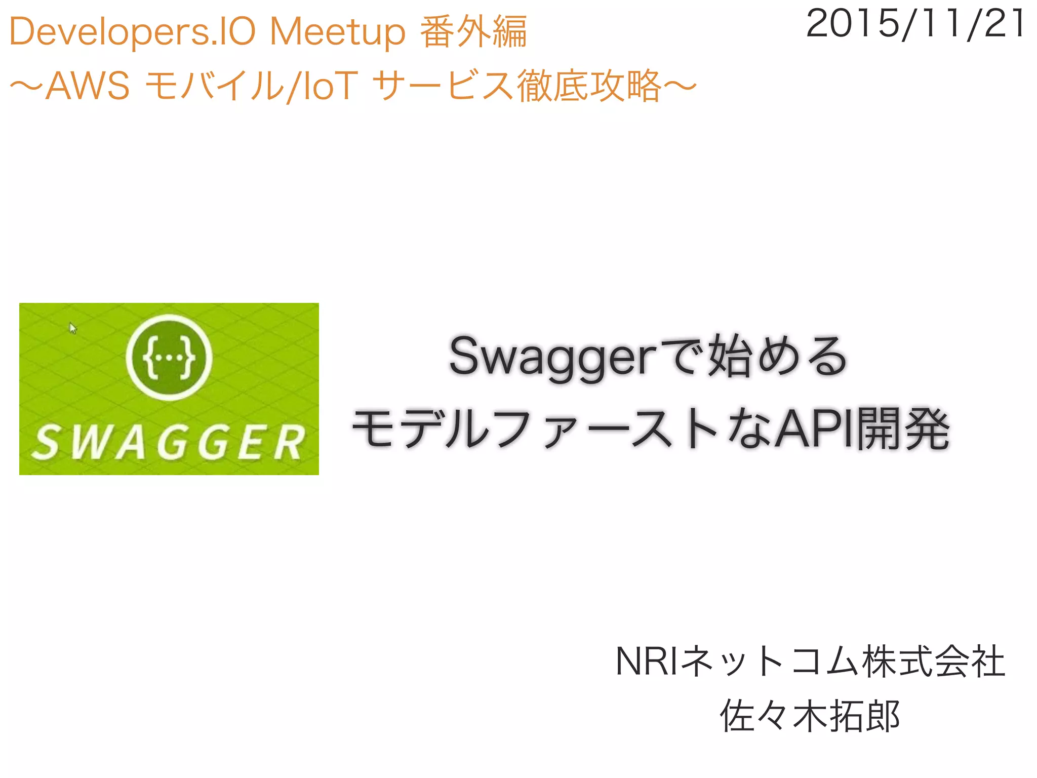 Swaggerで始める
モデルファーストなAPI開発
NRIネットコム株式会社 
佐々木拓郎
2015/11/21Developers.IO Meetup 番外編
∼AWS モバイル/IoT サービス徹底攻略∼
 