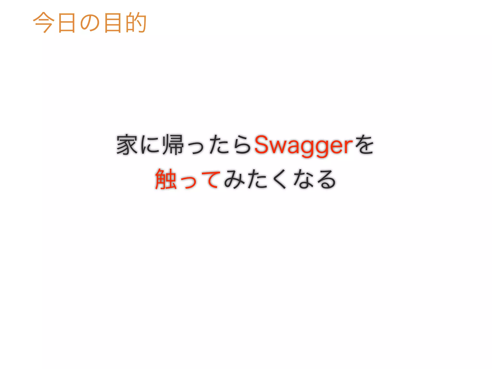 今日の目的
家に帰ったらSwaggerを
触ってみたくなる
 