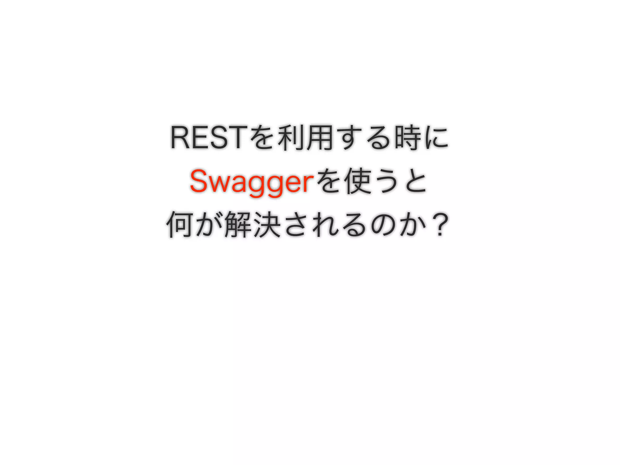 RESTを利用する時に
Swaggerを使うと
何が解決されるのか？
 