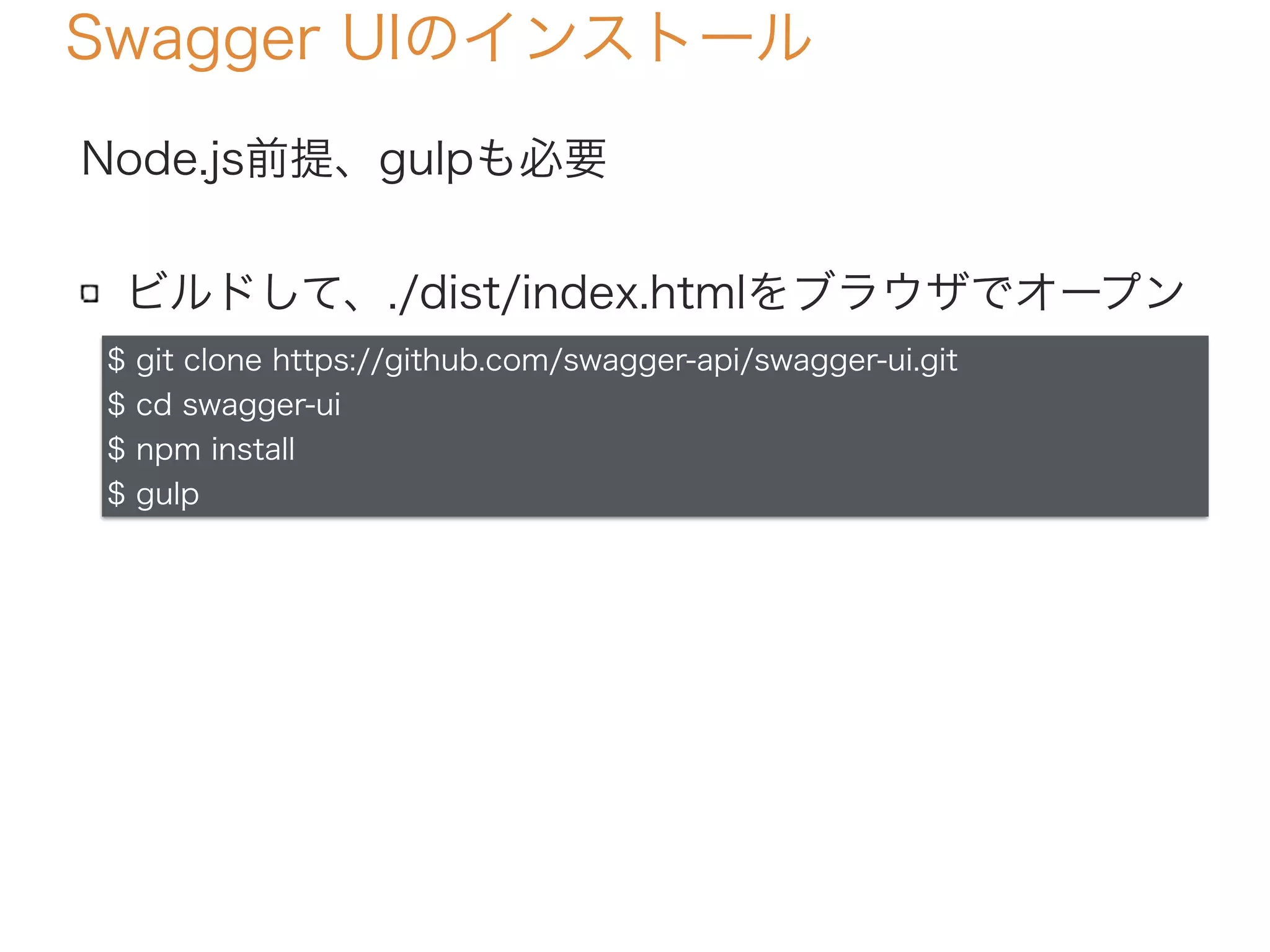 Swagger UIのインストール
Node.js前提、gulpも必要
ビルドして、./dist/index.htmlをブラウザでオープン
$ git clone https://github.com/swagger-api/swagger-ui.git
$ cd swagger-ui
$ npm install
$ gulp
 