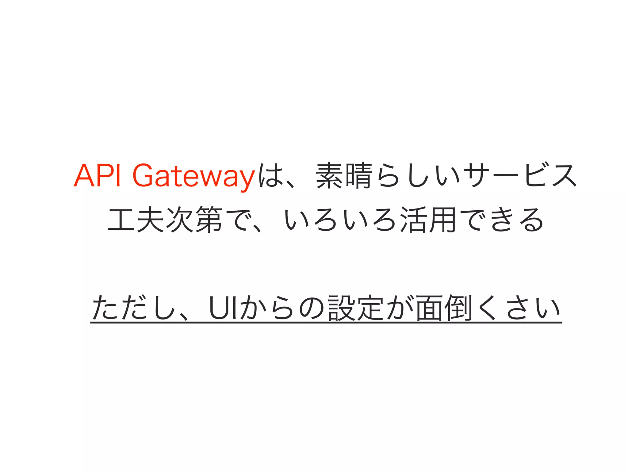 API Gatewayは、素晴らしいサービス
工夫次第で、いろいろ活用できる
ただし、UIからの設定が面倒くさい
 
