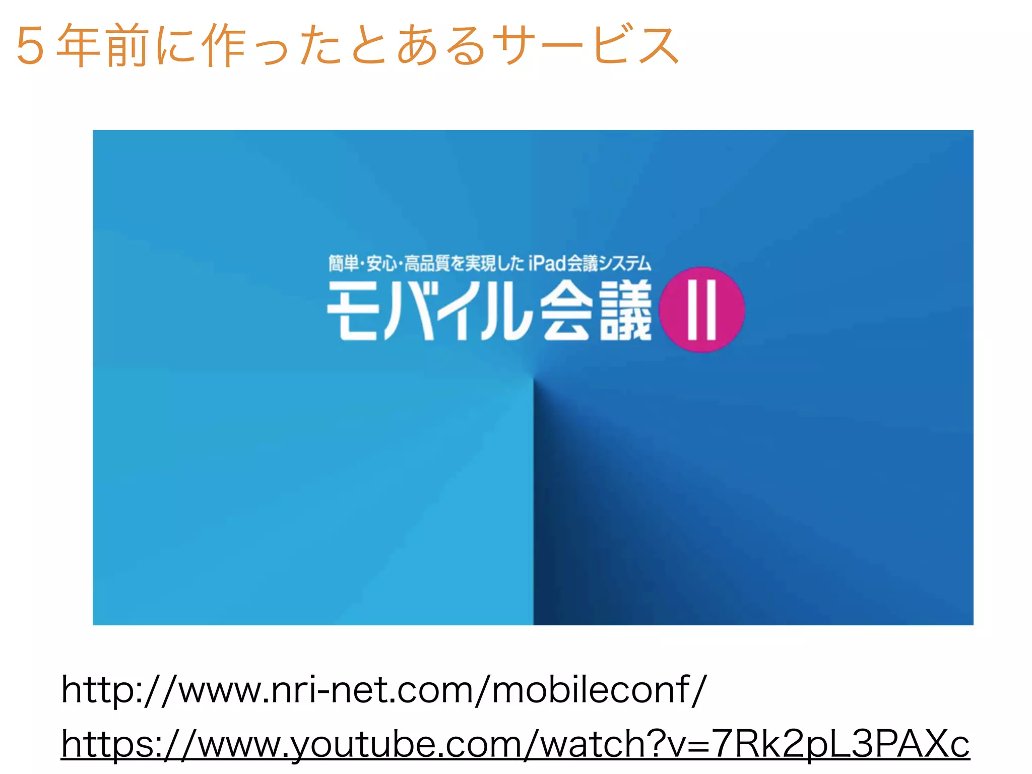 ５年前に作ったとあるサービス
http://www.nri-net.com/mobileconf/
https://www.youtube.com/watch?v=7Rk2pL3PAXc
 