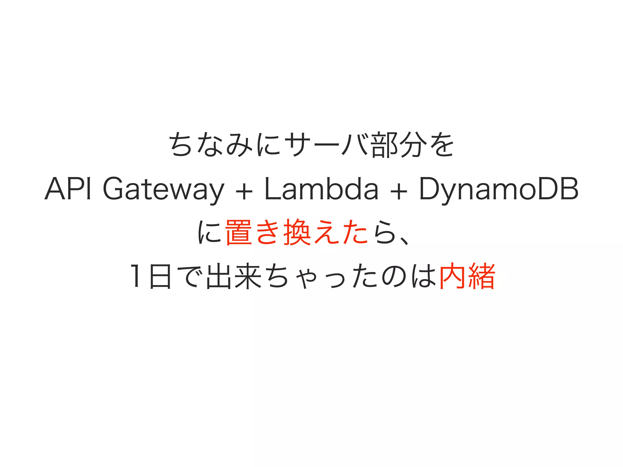 ちなみにサーバ部分を
API Gateway + Lambda + DynamoDB
に置き換えたら、
1日で出来ちゃったのは内緒
 