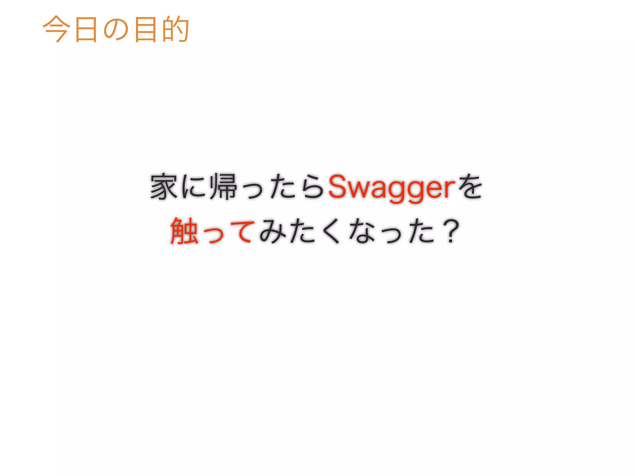 今日の目的
家に帰ったらSwaggerを
触ってみたくなった？
 