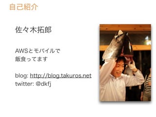 佐々木拓郎
AWSとモバイルで
飯食ってます
blog: http://blog.takuros.net
twitter: @dkfj
自己紹介
 
