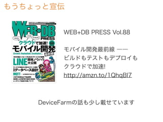 もうちょっと宣伝
WEB+DB PRESS Vol.88
モバイル開発最前線 ――
ビルドもテストもデプロイも
クラウドで加速!
http://amzn.to/1QhqBl7
DeviceFarmの話も少し載せています
 