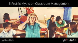 5 Proliﬁc Myths on Classroom Management
by Glen Clark
 