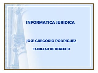INFORMATICA JURIDICA
JOSE GREGORIO RODRIGUEZ
FACULTAD DE DERECHO
 
