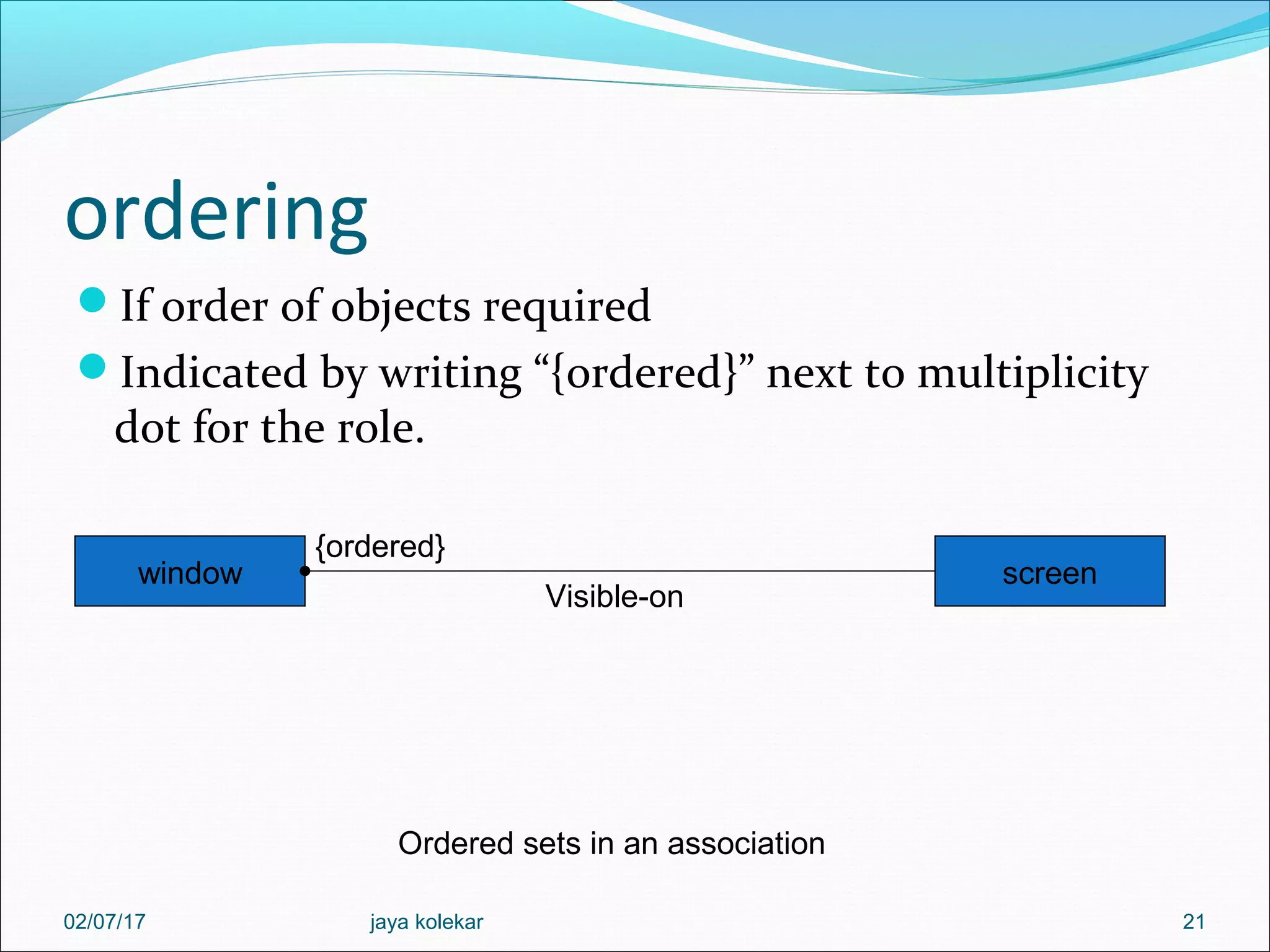ordering If order of objects required Indicated by writing “{ordered}” next to multiplicity dot for the role. 21 window screen {ordered} Visible-on Ordered sets in an association 02/07/17 jaya kolekar 