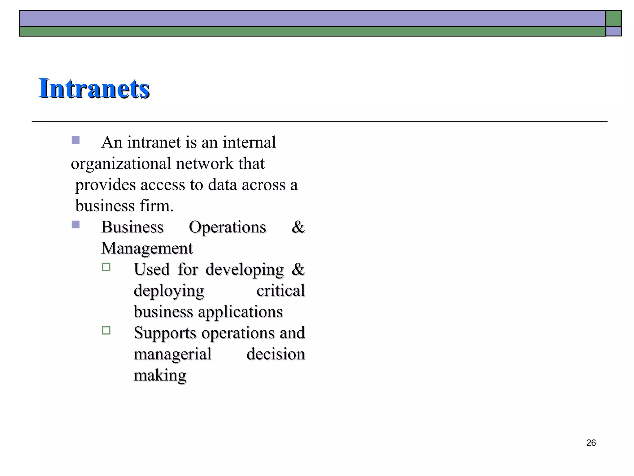 Intranets
     An intranet is an internal
  organizational network that
   provides access to data across a
   business firm.
     Business Operations &
      Management
          Used for developing &
           deploying         critical
           business applications
          Supports operations and
           managerial       decision
           making


                                        26
 