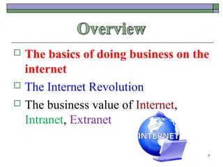  The basics of doing business on the
  internet
 The Internet Revolution

 The business value of Internet,
  Intranet, Extranet

                                    3
 