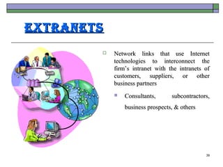 extranets
           Network links that use Internet
            technologies to interconnect the
            firm’s intranet with the intranets of
            customers, suppliers, or other
            business partners
               Consultants,      subcontractors,
                business prospects, & others




                                               39
 