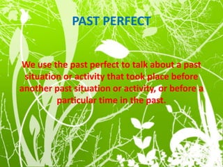 PAST PERFECT
We use the past perfect to talk about a past
situation or activity that took place before
another past situation or activity, or before a
particular time in the past.
 