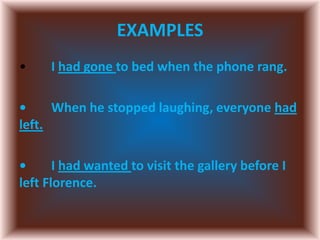 EXAMPLES
• I had gone to bed when the phone rang.
• When he stopped laughing, everyone had
left.
• I had wanted to visit the gallery before I
left Florence.
 