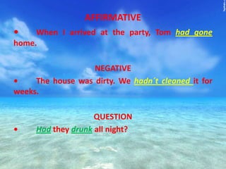 AFFIRMATIVE
• When I arrived at the party, Tom had gone
home.
NEGATIVE
• The house was dirty. We hadn´t cleaned it for
weeks.
QUESTION
• Had they drunk all night?
 