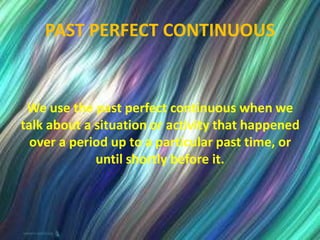 PAST PERFECT CONTINUOUS
We use the past perfect continuous when we
talk about a situation or activity that happened
over a period up to a particular past time, or
until shortly before it.
 