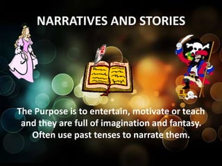 NARRATIVES AND STORIES
The Purpose is to entertain, motivate or teach
and they are full of imagination and fantasy.
Often use past tenses to narrate them.
 