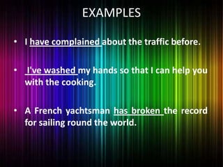 EXAMPLES
• I have complained about the traffic before.
• I've washed my hands so that I can help you
with the cooking.
• A French yachtsman has broken the record
for sailing round the world.
 