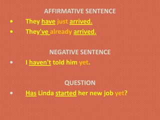 AFFIRMATIVE SENTENCE
• They have just arrived.
• They've already arrived.
NEGATIVE SENTENCE
• I haven't told him yet.
QUESTION
• Has Linda started her new job yet?
 