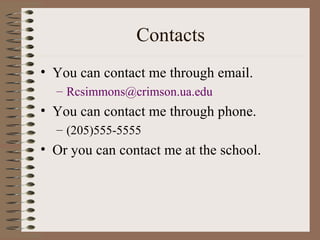 Contacts You can contact me through email. [email_address] edu You can contact me through phone. (205)555-5555 Or you can contact me at the school. 