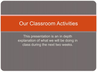 Our Classroom Activities

   This presentation is an in depth
explanation of what we will be doing in
  class during the next two weeks.
 