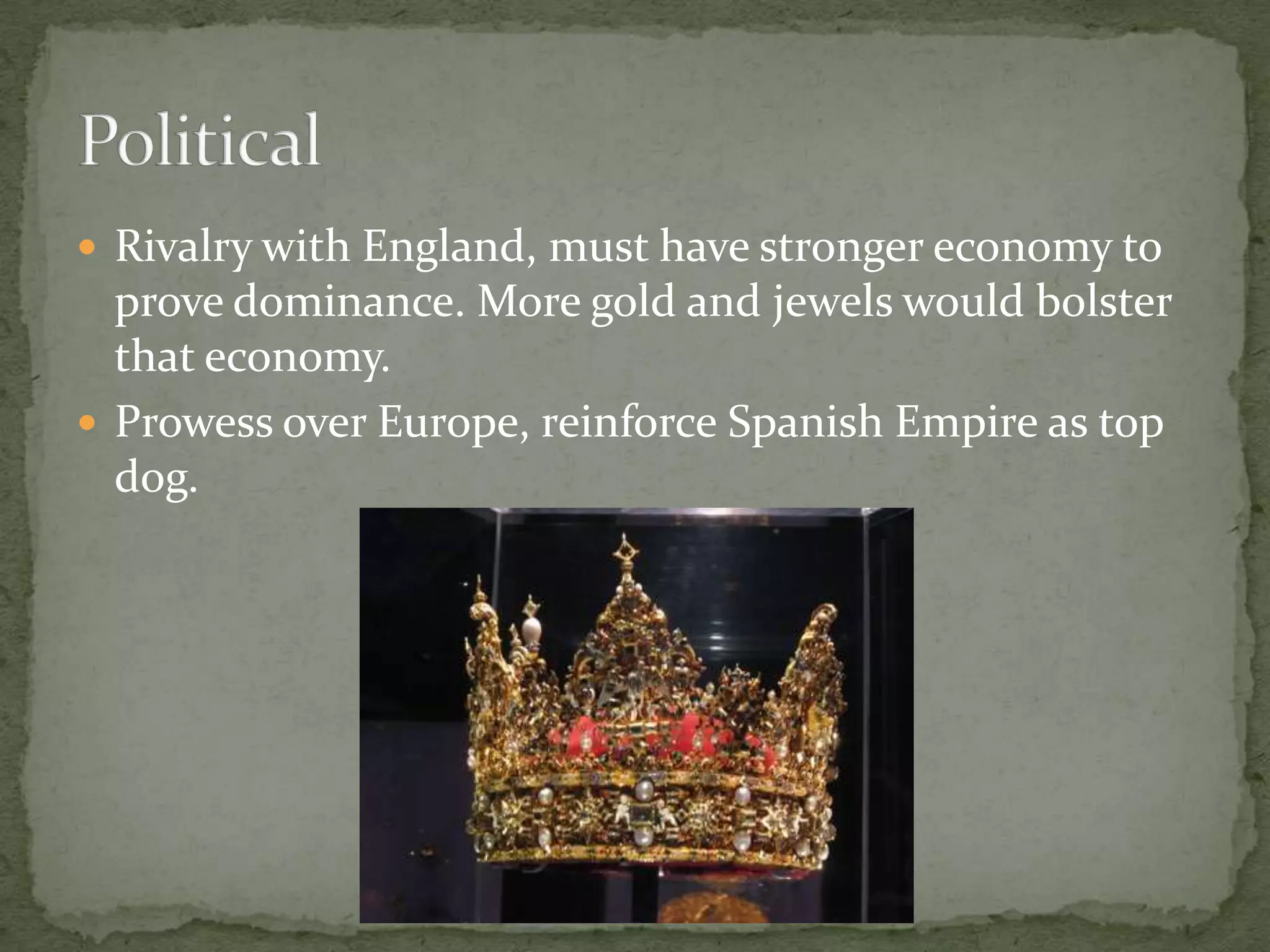 Rivalry with England, must have stronger economy to prove dominance. More gold and jewels would bolster that economy.Prowess over Europe, reinforce Spanish Empire as top dog.Political