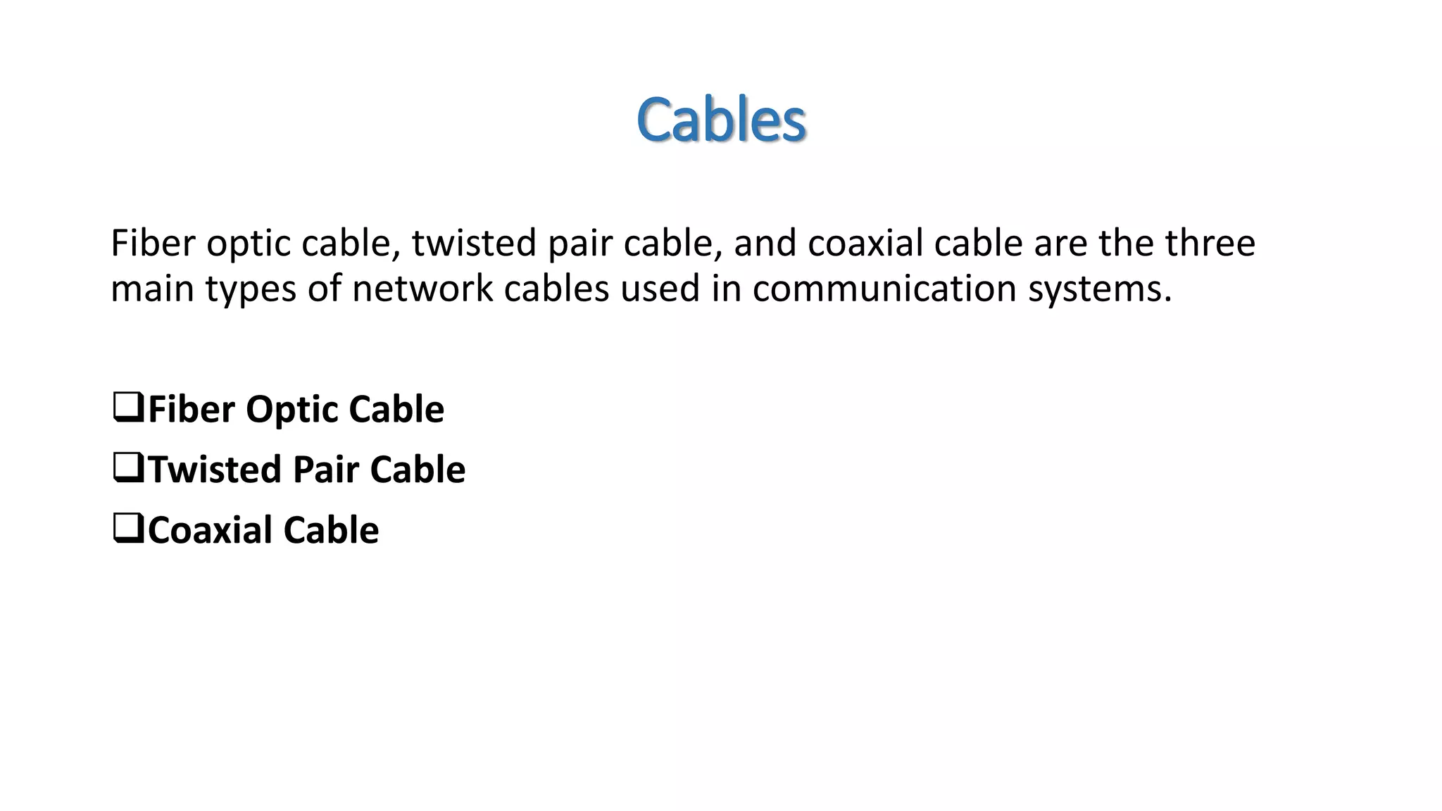 Cables
Fiber optic cable, twisted pair cable, and coaxial cable are the three
main types of network cables used in communication systems.
Fiber Optic Cable
Twisted Pair Cable
Coaxial Cable
 