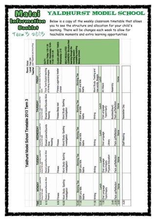 Term 3 2013
Below is a copy of the weekly classroom timetable that allows
you to see the structure and allocation for your child's
learning. There will be changes each week to allow for
teachable moments and extra learning opportunities
 