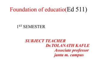 Foundation of educatio(Ed 511)
1ST SEMESTER
SUBJECT TEACHER
Dr.TOLANATH KAFLE
Associate professor
janta m. campus
 