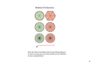 Method of Exhaustion




              http://math.furman.edu/~dcs/java/circle.html




Does this idea of inscribing and circumscribing polygons
to close in on the area of a circle remind you of a theorem
we have studied before?


                                                              5
 