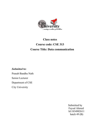 Class notes
Course code: CSE 313
Course Title: Data communication
Submitted to:
Pranab Bandhu Nath
Senior Lecturer
Department of CSE
City University
Submitted by
Faysal Ahmed
Id:1834902611
batch 49 (B)
 