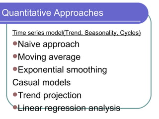 Quantitative Approaches Time series model(Trend, Seasonality, Cycles) Naive approach Moving average Exponential smoothing Casual models Trend projection Linear regression analysis 