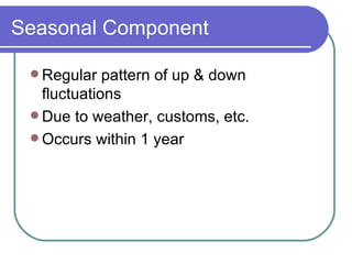 Regular pattern of up & down fluctuations Due to weather, customs, etc. Occurs within 1 year  Seasonal Component 